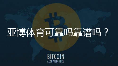 亚博体育可靠吗靠谱吗?真实测评:资质认证、平台安全与提现速度全面解析