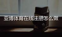 亚博体育在线注册怎么做？新手开户流程与安全注意事项详解