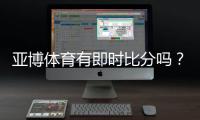 亚博体育有即时比分吗？实时比分功能、查看方法与常见问题详解