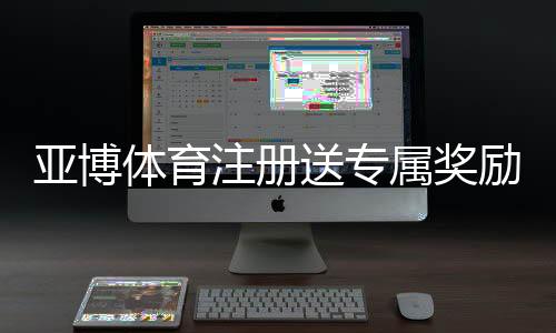 亚博体育注册送专属奖励怎么玩?注册领取流程与注意事项一看就懂