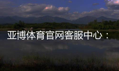 亚博体育官网客服中心：在线联系客服、常见问题与操作流程