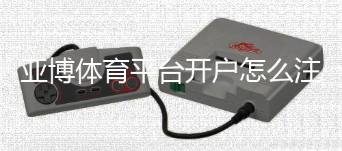 亚博体育平台开户怎么注册?新手开户流程与常见问题详解