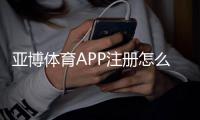 亚博体育APP注册怎么做？官方快速注册步骤、新手验证流程与常见问题解析
