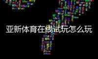 亚新体育在线试玩怎么玩？新手注册、体验流程与安全注意全攻略