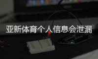 亚新体育个人信息会泄漏吗？安全性评测、风险分析与防护攻略