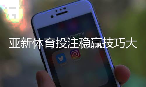 亚新体育投注稳赢技巧大全:盘口分析、资金管理与实战攻略