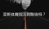 亚新体育投注到账快吗？充值提现到账时间、延迟原因与安全提示