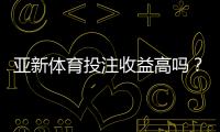 亚新体育投注收益高吗？真实收益、风险与投注技巧全面解析