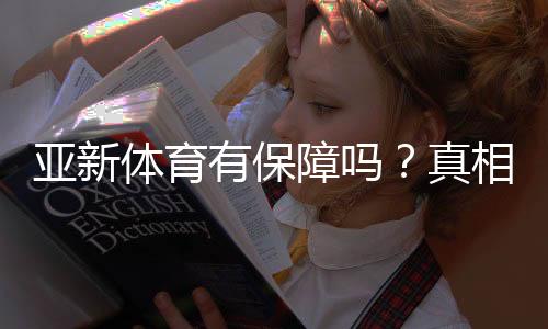 亚新体育有保障吗?真相揭秘:资质、安全性、提现与用户口碑全方位解析