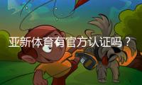 亚新体育有官方认证吗？权威资质真伪揭秘及快速查询方法