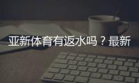 亚新体育有返水吗？最新返水规则、比例与领取攻略一文看懂