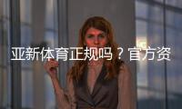 亚新体育正规吗？官方资质、安全性与用户评价全面解析