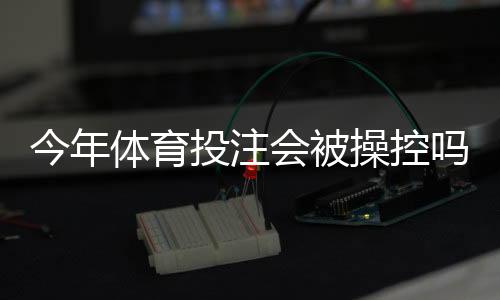 今年体育投注会被操控吗?真相揭秘、识别方法与防范指南