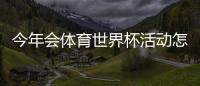 今年会体育世界杯活动怎么玩？报名规则、赛程与参与攻略