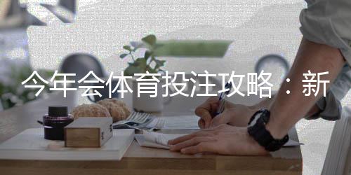 今年会体育投注攻略:新手必看玩法、投注技巧与风险防范