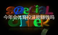 今年会体育投注能赚钱吗？真相揭露：盈利概率、风险提示与实战赚钱策略