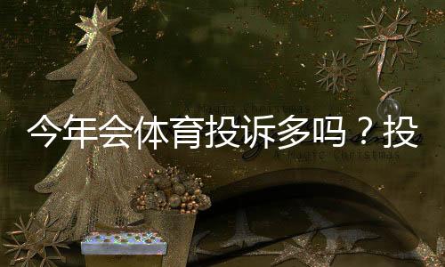 今年会体育投诉多吗?投诉趋势、主要原因与处理攻略