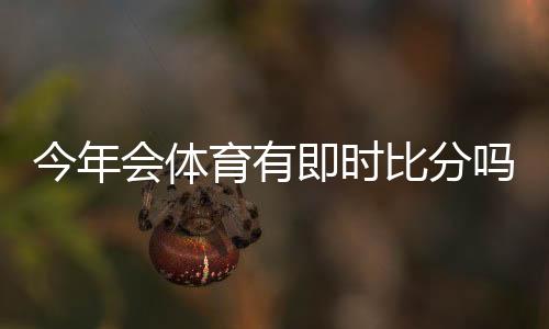 今年会体育有即时比分吗?实时比分是否上线及最快查看方法