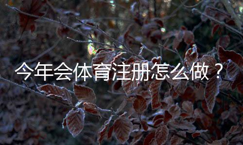 今年会体育注册怎么做?最新注册流程、实名认证与常见问题详解