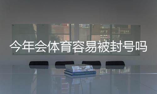 今年会体育容易被封号吗?原因解析、常见风险与防封全攻略