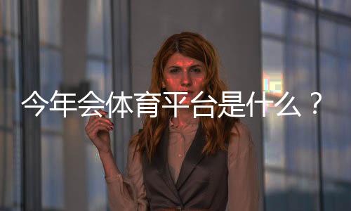 今年会体育平台是什么?功能、玩法、注册与安全全解析