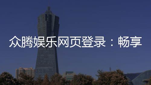众腾娱乐网页登录:畅享顶级棋牌电游的登录指南