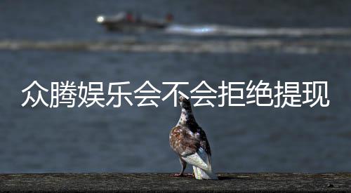 众腾娱乐会不会拒绝提现?深度解析平台出款规则与玩家实测反馈