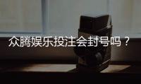 众腾娱乐投注会封号吗？揭秘平台风控规则与防封技巧