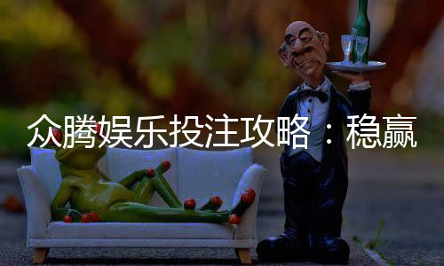众腾娱乐投注攻略:稳赢技巧与实战经验分享