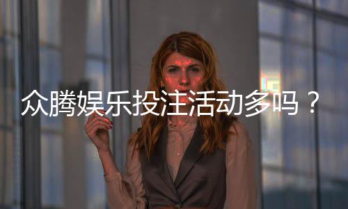 众腾娱乐投注活动多吗?深度解析平台特色与优惠福利