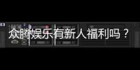 众腾娱乐有新人福利吗？新人注册即享多重豪礼！