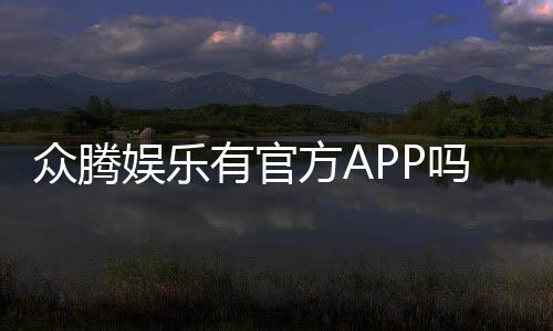 众腾娱乐有官方APP吗？下载渠道与使用体验全解析