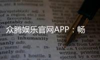众腾娱乐官网APP：畅享顶级棋牌电游安全投注一手掌握
