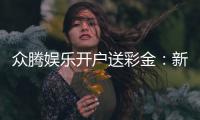 众腾娱乐开户送彩金：新会员专享彩金豪礼轻松赢取高额返利