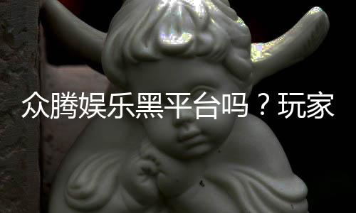 众腾娱乐黑平台吗?玩家亲测揭露其真实内幕
