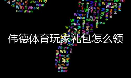 伟德体育玩家礼包怎么领取?新手领取、激活与使用全攻略(优惠规则与注意事项)