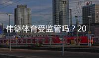 伟德体育受监管吗？2026最新监管资质与可信度全面解析