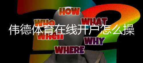 伟德体育在线开户怎么操作?新手注册全流程、验证步骤与安全注意事项
