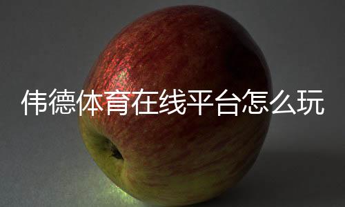 伟德体育在线平台怎么玩?新手注册、充值与玩法全攻略