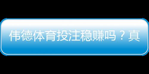 伟德体育投注稳赚吗？真相解析与风险防范指南