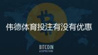 伟德体育投注有没有优惠？2026最新优惠活动、优惠码与领取攻略