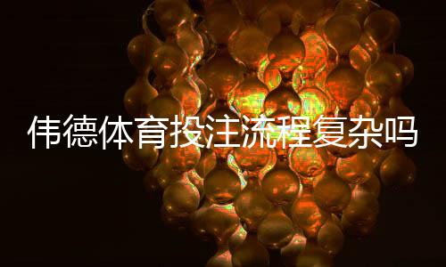 伟德体育投注流程复杂吗?新手开户、充值与投注全流程图解