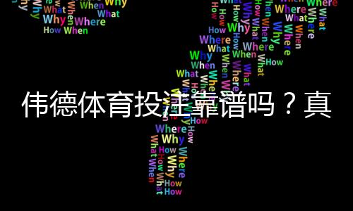 伟德体育投注靠谱吗?真实评测、口碑与安全性全面解析