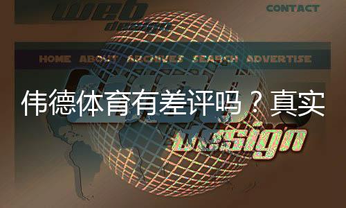 伟德体育有差评吗?真实用户评价、投诉案例与维权攻略