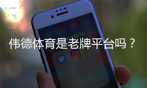 伟德体育是老牌平台吗？平台背景、资质与用户口碑全面解析