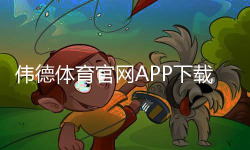 伟德体育官网APP下载与使用指南:新手注册、充值、投注与安全设置全解析