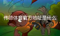 伟德体育官方地址是什么？官网最新地址、登录入口与安全访问详解