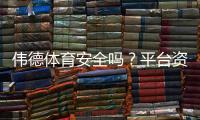 伟德体育安全吗？平台资质与充值提现风险全方位解析