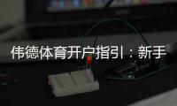 伟德体育开户指引：新手注册流程、身份验证与首存优惠详解
