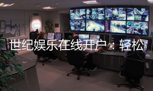 世纪娱乐在线开户:轻松注册畅享顶级棋牌电游盛宴